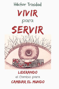 Vivir Para Servir : Liderando El Cambio Para Cambiar El Mundo Vivir Para Servir : Liderando El Cambio Para Cambiar El Mundo