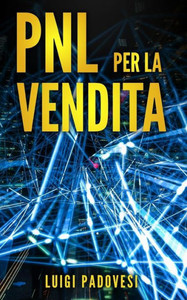 Pnl Per La Vendita: Tecniche Di Programmazione Neurolinguistica Per Vendere Tramite Comunicazione, Persuasione, Manipolazione Mentale, Sed Pnl Per La Vendita: Tecniche Di Programmazione Neurolinguistica Per Vendere Tramite Comunicazione, Persuasione, Manipolazione Mentale, Sed