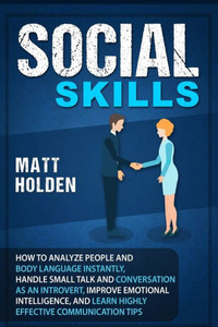 Social Skills: How To Analyze People And Body Language Instantly, Handle Small Talk And Conversation As An Introvert, Improve Emotion Social Skills: How To Analyze People And Body Language Instantly, Handle Small Talk And Conversation As An Introvert, Improve Emotion