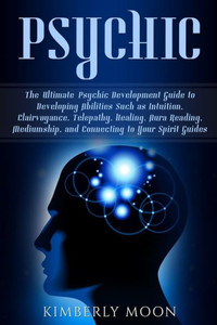 Psychic: The Ultimate Psychic Development Guide To Developing Abilities Such As Intuition, Clairvoyance, Telepathy, Healing, Au Psychic: The Ultimate Psychic Development Guide To Developing Abilities Such As Intuition, Clairvoyance, Telepathy, Healing, Au