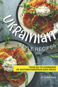 Ukrainian Style Recipes : Your Go-To Cookbook Of Eastern European Dish Ideas!