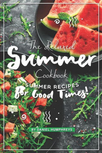 The Relaxed Summer Cookbook: Summer Recipes For Good Times!