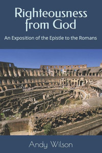 Righteousness From God : An Exposition Of The Epistle To The Romans Righteousness From God : An Exposition Of The Epistle To The Romans