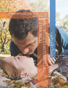 Mes Vraies Histoires De Séduction: Comment Faire Une Rencontre Amoureuse Mes Vraies Histoires De Séduction: Comment Faire Une Rencontre Amoureuse