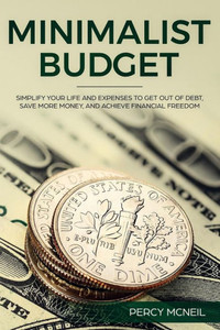 Minimalist Budget: Simplify Your Life And Expenses To Get Out Of Debt, Save More Money, And Achieve Financial Freedom
