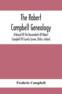 The Robert Campbell Genealogy : A Record Of The Descendants Of Robert Campbell Of County Tyrone, Ulster, Ireland The Robert Campbell Genealogy : A Record Of The Descendants Of Robert Campbell Of County Tyrone, Ulster, Ireland