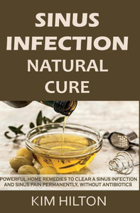 Sinus Infection Natural Cure : Powerful Home Remedies To Clear A Sinus Infection And Sinus Pain Permanently, Without Antibiotics Sinus Infection Natural Cure : Powerful Home Remedies To Clear A Sinus Infection And Sinus Pain Permanently, Without Antibiotics