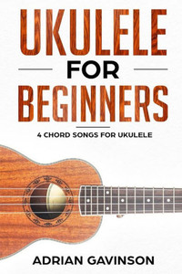 Ukulele For Beginners: 4 Chord Songs For Ukulele Ukulele For Beginners: 4 Chord Songs For Ukulele