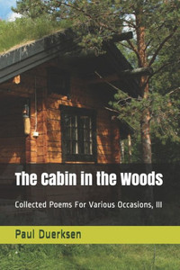 The Cabin In The Woods: Collected Poems For Various Occasions, Iii The Cabin In The Woods: Collected Poems For Various Occasions, Iii