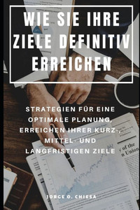 Wie Sie Ihre Ziele Definitiv Erreichen : Strategien Für Eine Optimale Planung, Erreichen Ihrer Kurz-, Mittel- Und Langfristigen Ziele Wie Sie Ihre Ziele Definitiv Erreichen : Strategien Für Eine Optimale Planung, Erreichen Ihrer Kurz-, Mittel- Und Langfristigen Ziele
