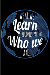 What We Learn Becomes Part Of Who We Are.