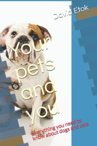 Your Pets And You: Everything You Need To Know About Dogs And Cats Your Pets And You: Everything You Need To Know About Dogs And Cats