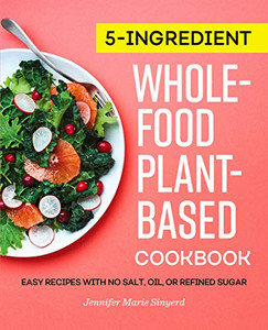 5-Ingredient Whole-Food, Plant-Based Cookbook: Easy Recipes with No Salt, Oil, or Refined Sugar 5-Ingredient Whole-Food, Plant-Based Cookbook: Easy Recipes with No Salt, Oil, or Refined Sugar