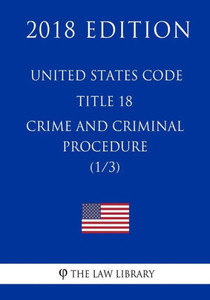 United States Code - Title 18 - Crimes And Criminal Procedure (1/3) (2018 Edition)