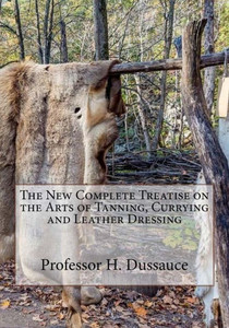 The New Complete Treatise On The Arts Of Tanning, Currying And Leather Dressing