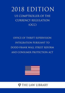 Office Of Thrift Supervision Integration Pursuant To Dodd-Frank Wall Street Reform And Consumer Protection Act (Us Comptroller Of The Currency Regulation) (Occ) (2018 Edition) Office Of Thrift Supervision Integration Pursuant To Dodd-Frank Wall Street Reform And Consumer Protection Act (Us Comptroller Of The Currency Regulation) (Occ) (2018 Edition)