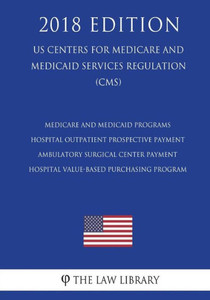 Medicare And Medicaid Programs - Hospital Outpatient Prospective Payment - Ambulatory Surgical Center Payment - Hospital Value-Based Purchasing Program (Us Centers For Medicare And Medicaid Services Regulation) (Cms) (2018 Edition)