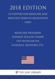 Medicare Programs - Payment Policies Under The Physician Fee Schedule, Revisions, Etc. (Us Centers For Medicare And Medicaid Services Regulation) (Cms) (2018 Edition)