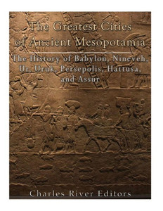 The Greatest Cities Of Ancient Mesopotamia : The History Of Babylon, Nineveh, Ur, Uruk, Persepolis, Hattusa, And Assur