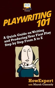 Playwriting 101 : A Quick Guide On Writing And Producing Your First Play Step By Step From A To Z