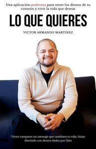 Lo Que Quieres : Una Aplicación Poderosa Para Tener Los Deseos De Tu Corazón Y Vivir La Vida Que Deseas