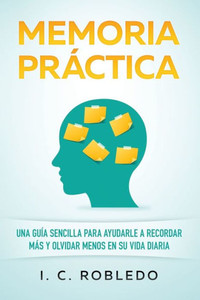 Memoria Práctica : Una Guía Sencilla Para Ayudarle A Recordar Más Y Olvidar Menos En Su Vida Diaria