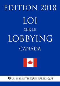 Loi Sur Le Lobbying (Canada) - Edition 2018 Loi Sur Le Lobbying (Canada) - Edition 2018