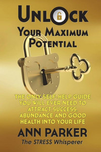 Unlock Your Maximum Potential : The Only Self-Help Guide You Will Ever Need To Attract Success, Abundance And Good Health Into Your Life