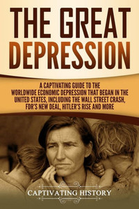 The Great Depression : A Captivating Guide To The Worldwide Economic Depression That Began In The United States, Including The Wall Street Crash, Fdr'S New Deal, Hitler