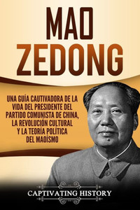 Mao Zedong : Una Guía Cautivadora De La Vida Del Presidente Del Partido Comunista De China, La Revolución Cultural Y La Teoría Política Del Maoísmo (Libro En Español/Spanish Book Version)