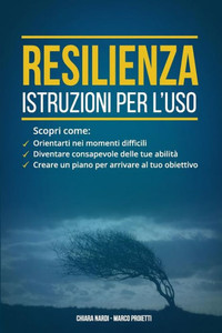 Resilienza - Istruzioni Per L'Uso : Scopri Come: Orientarti Nei Momenti Difficili, Diventare Consapevole Delle Tue Abilita', Creare Un Piano Per Arrivare Al Tuo Obiettivo