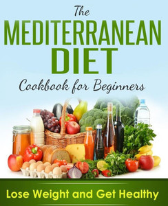 Mediterranean Diet : Cookbook For Beginners, Lose Weight And Get Healthy