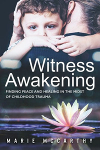 Witness Awakening : Finding Peace And Healing In The Midst Of Childhood Trauma