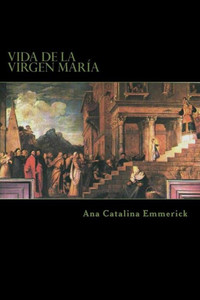 Vida De La Virgen María : Según Las Visiones De Ana Catalina Emmerick