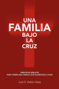 Una Familia Bajo La Cruz : Principios Basicos Para Tener Una Familia Que Glorifique A Dios