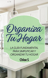 Organiza Tu Hogar : La Guía Fundamental Para Simplificar Y Organizar Tu Hogar