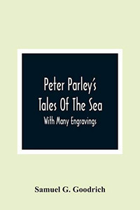 Peter Parley'S Tales Of The Sea: With Many Engravings Peter Parley'S Tales Of The Sea: With Many Engravings