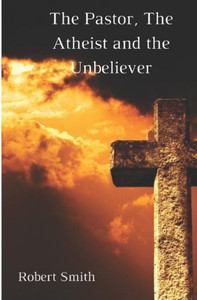 The Pastor, The Atheist And The Unbeliever The Pastor, The Atheist And The Unbeliever