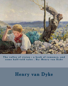 The Valley Of Vision : A Book Of Romance, And Some Half-Told Tales . By: Henry Van Dyke The Valley Of Vision : A Book Of Romance, And Some Half-Told Tales . By: Henry Van Dyke