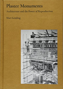 Plaster Monuments: Architecture and the Power of Reproduction