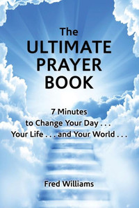 The Ultimate Prayer Book : 7 Minutes To Change Your Day . . . Your Life . . . And Your World . . .