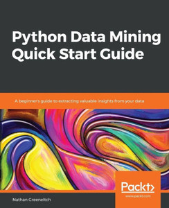 Python Data Mining Quick Start Guide : A Beginner'S Guide To Extracting Valuable Insights From Your Data Python Data Mining Quick Start Guide : A Beginner'S Guide To Extracting Valuable Insights From Your Data