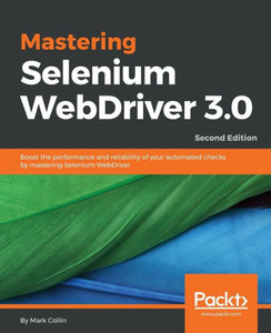 Mastering Selenium Webdriver 3. 0 : Boost The Performance And Reliability Of Your Automated Checks By Mastering Selenium Webdriver, 2Nd Edition