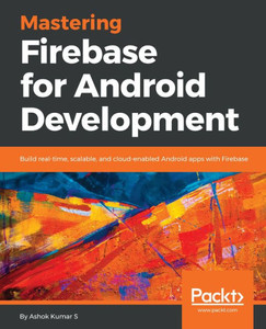 Mastering Firebase For Android Development : Build Real-Time, Scalable, And Cloud-Enabled Android Apps With Firebase Mastering Firebase For Android Development : Build Real-Time, Scalable, And Cloud-Enabled Android Apps With Firebase
