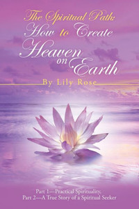 The Spiritual Path : How To Create Heaven On Earth: Part 1-Practical Spirituality, Part 2-A True Story Of A Spiritual Seeker The Spiritual Path : How To Create Heaven On Earth: Part 1-Practical Spirituality, Part 2-A True Story Of A Spiritual Seeker