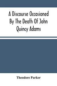 A Discourse Occasioned By The Death Of John Quincy Adams: Delivered At The Melodeon In Boston, March 5, 1848