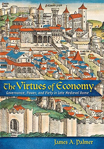 The Virtues of Economy: Governance, Power, and Piety in Late Medieval Rome