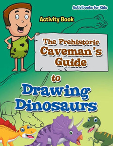 The Prehistoric Caveman'S Guide To Drawing Dinosaurs Activity Book The Prehistoric Caveman'S Guide To Drawing Dinosaurs Activity Book
