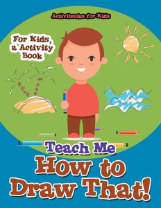 Teach Me How To Draw That! For Kids, A Activity Book Teach Me How To Draw That! For Kids, A Activity Book