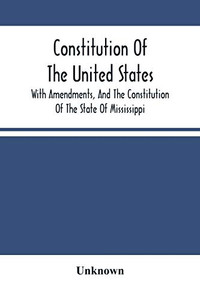 Constitution Of The United States, With Amendments, And The Constitution Of The State Of Mississippi: Adopted In Convention 15Th Day Of May, A.D. 1868 ... By The People 1St Day Of December, A.D. 1869